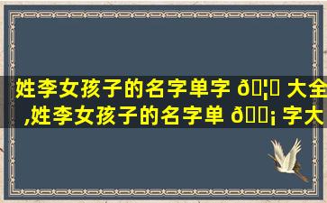 姓李女孩子的名字单字 🦍 大全,姓李女孩子的名字单 🐡 字大全三个字